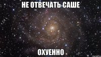 не отвечать саше охуенно