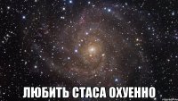  любить стаса охуенно