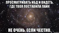 просматривать ибд и видеть, где твоя поставила лайк не очень, если честно.