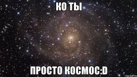 ко ты просто космос:d