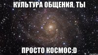 культура общения, ты просто космос:d