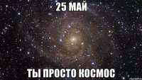 25 май ты просто космос