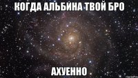 когда альбина твой бро ахуенно