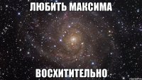 любить максима восхитительно