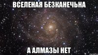 вселеная безканечьна а алмазы нет