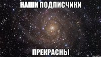 наши подписчики прекрасны