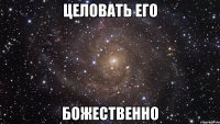 целовать его божественно