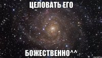 целовать его божественно^^