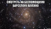 смотреть на беспомощную барселону ахуенно 