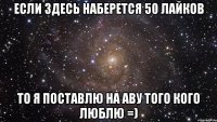 если здесь наберется 50 лайков то я поставлю на аву того кого люблю =)