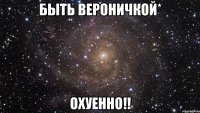 быть вероничкой* охуенно!!