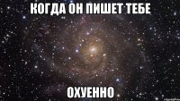 когда он пишет тебе охуенно