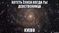 хотеть секса когда ты дeвственница хуево