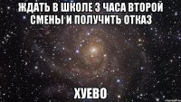 ждать в школе 3 часа второй смены и получить отказ хуево