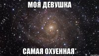 моя девушка самая охуенная*