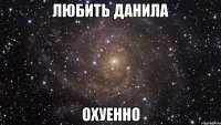 любить данила охуенно