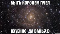 быть королем пчел охуенно, да вань?:d