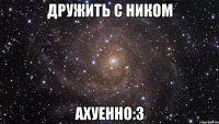 дружить с ником ахуенно:з