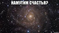 намутим счастья? 