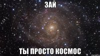 зай ты просто космос