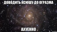 доводить ксюшу до огразма ахуенно