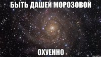 быть дашей морозовой охуенно