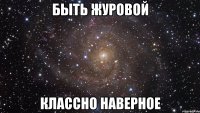 быть журовой классно наверное