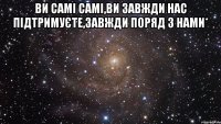 ви самі самі,ви завжди нас підтримуєте,завжди поряд з нами* 