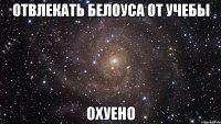 отвлекать белоуса от учебы охуено