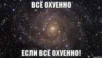 всё охуенно если всё охуенно!