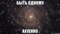 быть одному ахуенно