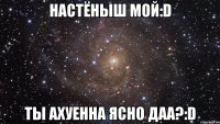 настёныш мой:d ты ахуенна ясно даа?:d