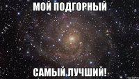 мой подгорный самый лучший!