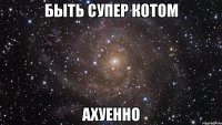 быть супер котом ахуенно