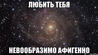 любить тебя невообразимо афигенно