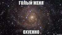 голый женя охуенно