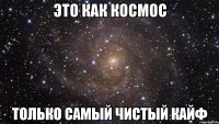 это как космос только самый чистый кайф