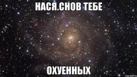 нася.снов тебе охуенных