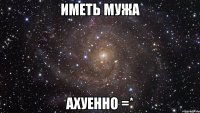 иметь мужа ахуенно =*