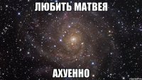 любить матвея ахуенно