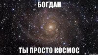 богдан ты просто космос