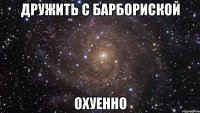 дружить с барбориской охуенно