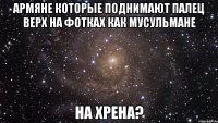 армяне которые поднимают палец верх на фотках как мусульмане на хрена?