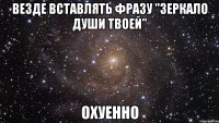 везде вставлять фразу "зеркало души твоей" охуенно