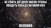 не спать до двух часов чтобы увидеть победу на капм ноу охуенно