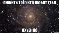 любить того кто любит тебя охуенно