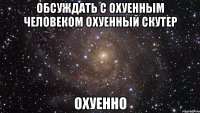 обсуждать с охуенным человеком охуенный скутер охуенно