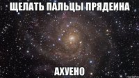 щелать пальцы прядеина ахуено