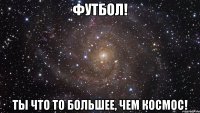 футбол! ты что то большее, чем космос!