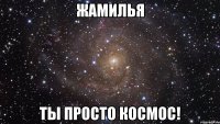 жамилья ты просто космос!